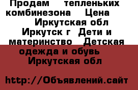 Продам  2 тепленьких  комбинезона! › Цена ­ 3 000 - Иркутская обл., Иркутск г. Дети и материнство » Детская одежда и обувь   . Иркутская обл.